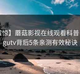 【震惊】蘑菇影视在线观看科普：mogutv背后5条亲测有效秘诀