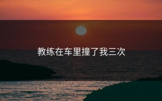 教练在车里撞了我三次