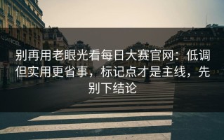 别再用老眼光看每日大赛官网：低调但实用更省事，标记点才是主线，先别下结论