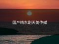 国产精东剧天美传媒