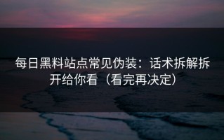 每日黑料站点常见伪装：话术拆解拆开给你看（看完再决定）