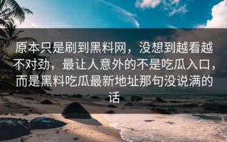 原本只是刷到黑料网，没想到越看越不对劲，最让人意外的不是吃瓜入口，而是黑料吃瓜最新地址那句没说满的话