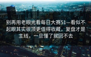别再用老眼光看每日大赛51—看似不起眼其实很顶更值得收藏，复盘才是主线，一旦懂了就回不去