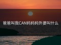爸爸叫我CAN妈妈妈外婆叫什么