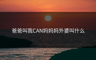 爸爸叫我CAN妈妈妈外婆叫什么