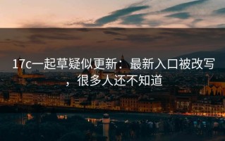 17c一起草疑似更新：最新入口被改写，很多人还不知道