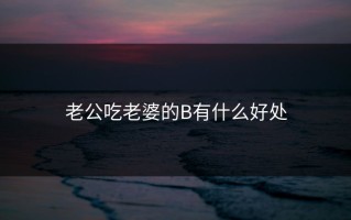 老公吃老婆的B有什么好处