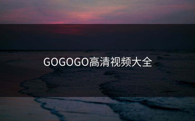 GOGOGO高清视频大全-第1张图片-17c影院官网入口 - 在线日韩影视中心