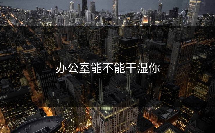 办公室能不能干湿你-第1张图片-17c影院官网入口 - 在线日韩影视中心