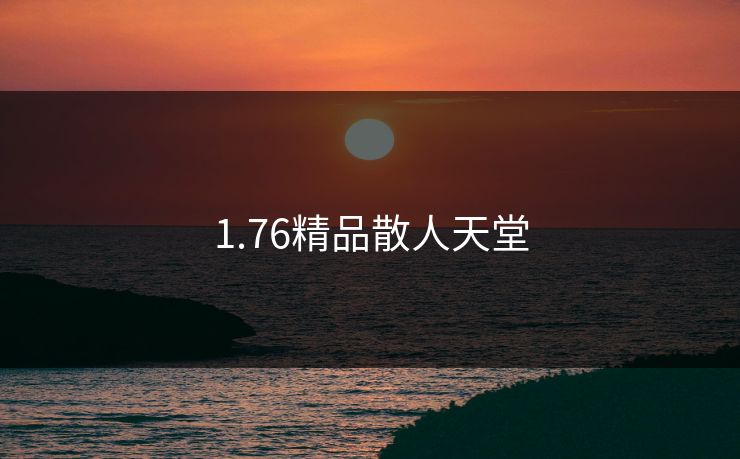 1.76精品散人天堂-第1张图片-17c影院官网入口 - 在线日韩影视中心