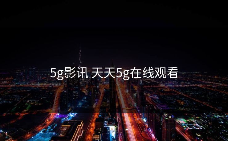5g影讯 天天5g在线观看-第1张图片-17c影院官网入口 - 在线日韩影视中心