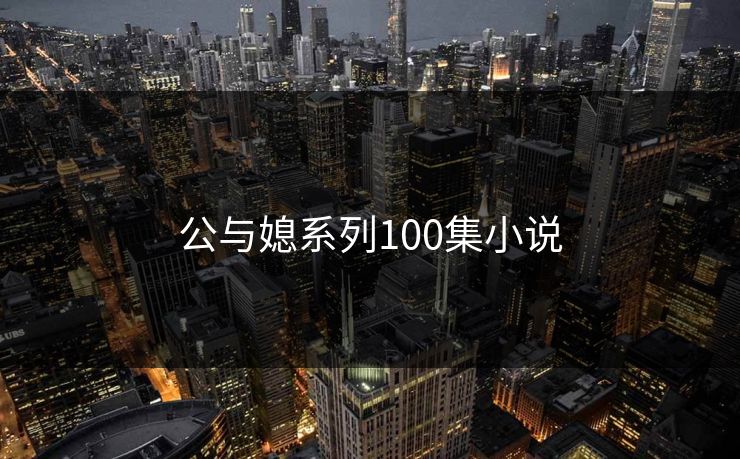 公与媳系列100集小说-第1张图片-17c影院官网入口 - 在线日韩影视中心
