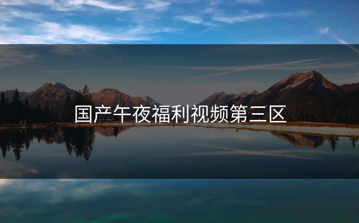 国产午夜福利视频第三区-第1张图片-17c影院官网入口 - 在线日韩影视中心