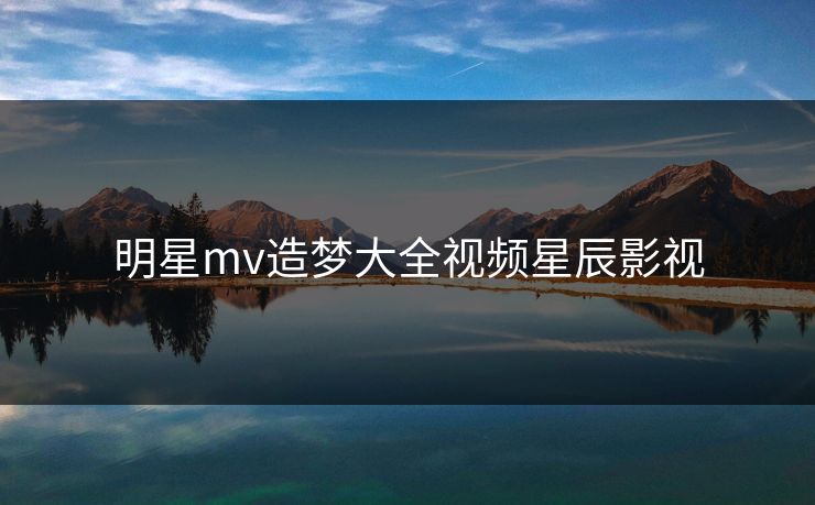 明星mv造梦大全视频星辰影视-第1张图片-17c影院官网入口 - 在线日韩影视中心 明星mv造梦大全视频星辰影视-第1张图片-17c影院官网入口 - 在线日韩影视中心