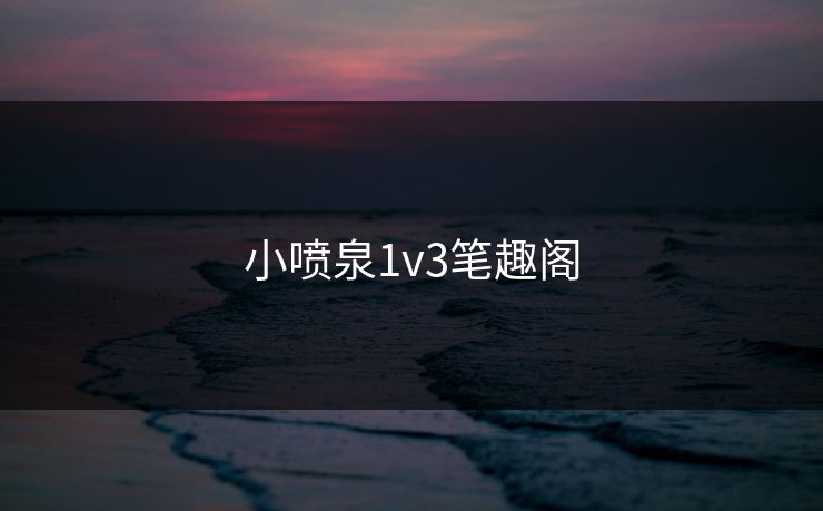 小喷泉1v3笔趣阁-第1张图片-17c影院官网入口 - 在线日韩影视中心