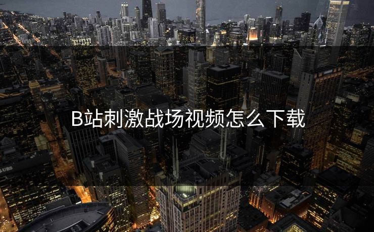 B站刺激战场视频怎么下载-第1张图片-17c影院官网入口 - 在线日韩影视中心