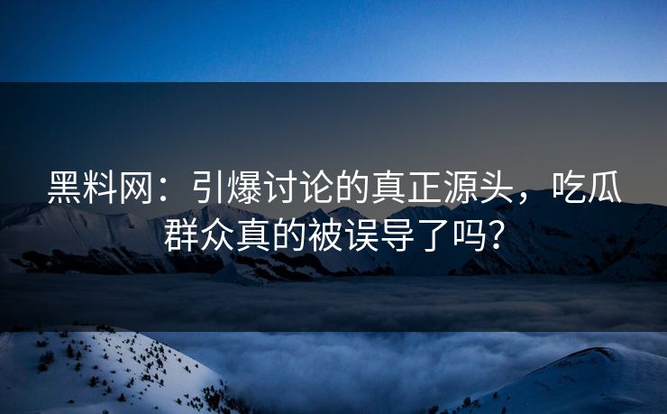 黑料网：引爆讨论的真正源头，吃瓜群众真的被误导了吗？