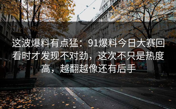这波爆料有点猛:91爆料今日大赛回看时才发现不对劲,这次不只是热度高,越翻越像还有后手 这波爆料有点猛:91爆料今日大赛回看时才发现不对劲,这次不只是热度高,越翻越像还有后手