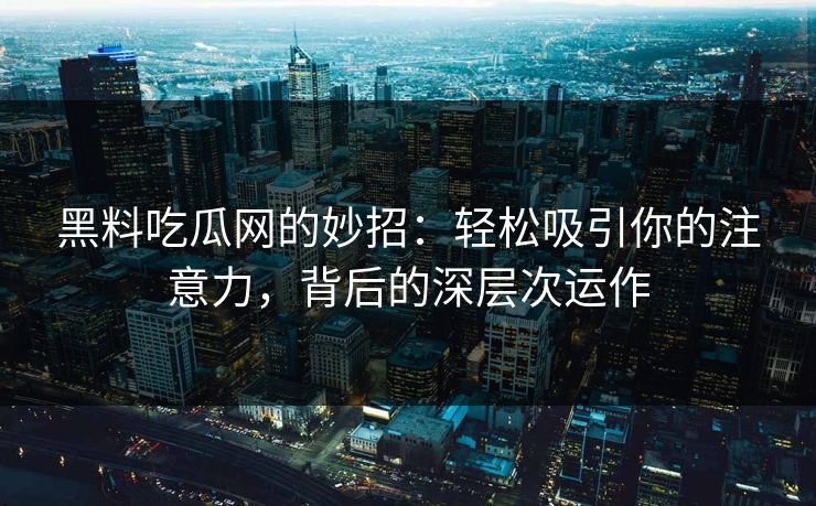 黑料吃瓜网的妙招:轻松吸引你的注意力,背后的深层次运作 黑料吃瓜网的妙招:轻松吸引你的注意力,背后的深层次运作