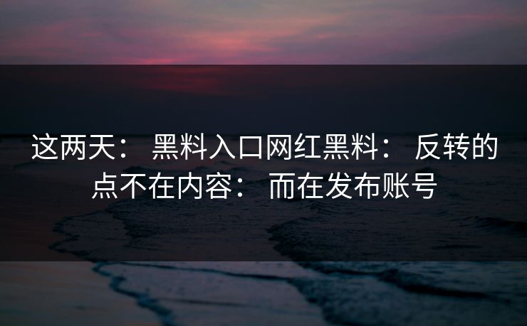 这两天: 黑料入口网红黑料: 反转的点不在内容: 而在发布账号 这两天: 黑料入口网红黑料: 反转的点不在内容: 而在发布账号