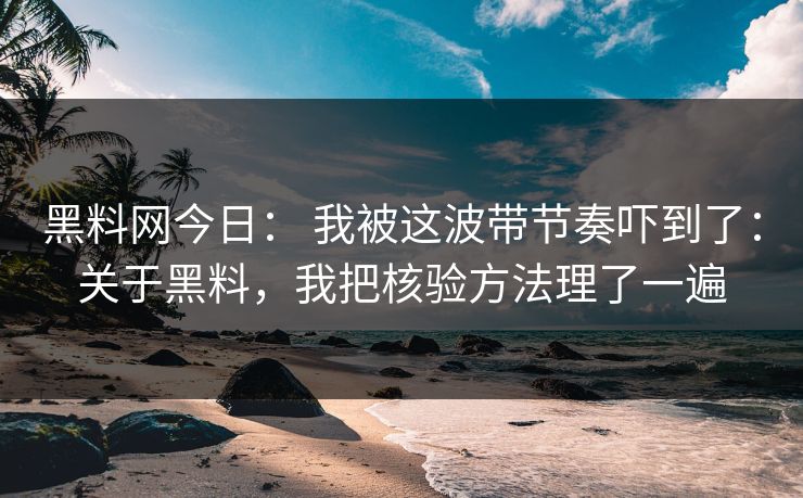 黑料网今日: 我被这波带节奏吓到了:关于黑料,我把核验方法理了一遍 黑料网今日: 我被这波带节奏吓到了:关于黑料,我把核验方法理了一遍
