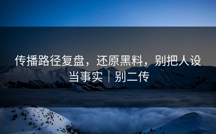 传播路径复盘,还原黑料,别把人设当事实|别二传-第1张图片-17c影院官网入口 - 在线日韩影视中心 传播路径复盘,还原黑料,别把人设当事实|别二传-第1张图片-17c影院官网入口 - 在线日韩影视中心
