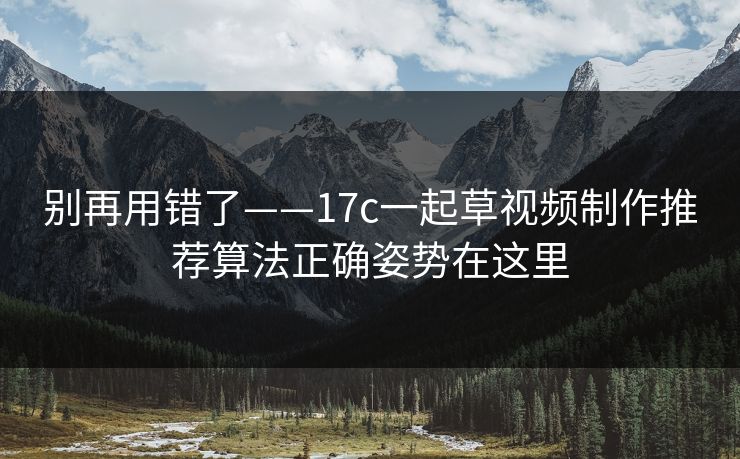 别再用错了——17c一起草视频制作推荐算法正确姿势在这里