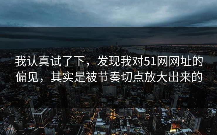 我认真试了下,发现我对51网网址的偏见,其实是被节奏切点放大出来的 我认真试了下,发现我对51网网址的偏见,其实是被节奏切点放大出来的