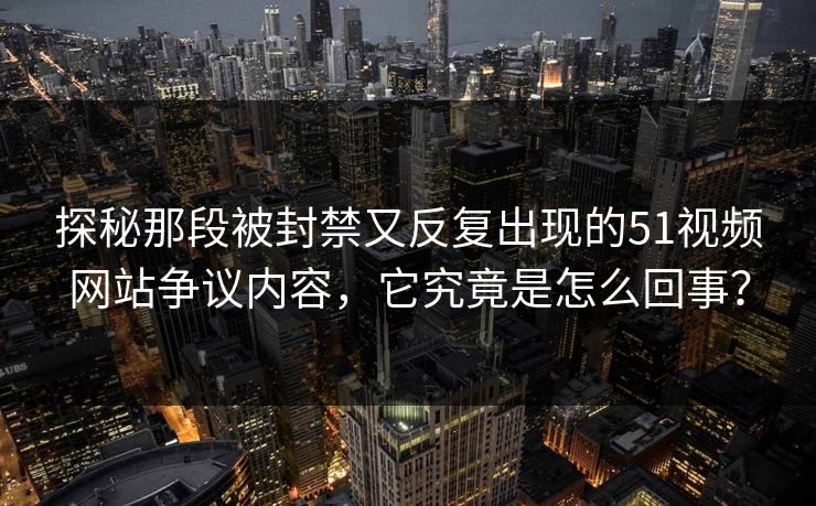 探秘那段被封禁又反复出现的51视频网站争议内容,它究竟是怎么回事? 探秘那段被封禁又反复出现的51视频网站争议内容,它究竟是怎么回事?