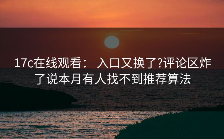 17c在线观看: 入口又换了?评论区炸了说本月有人找不到推荐算法 17c在线观看: 入口又换了?评论区炸了说本月有人找不到推荐算法