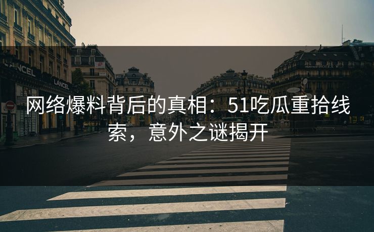 网络爆料背后的真相:51吃瓜重拾线索,意外之谜揭开 网络爆料背后的真相:51吃瓜重拾线索,意外之谜揭开