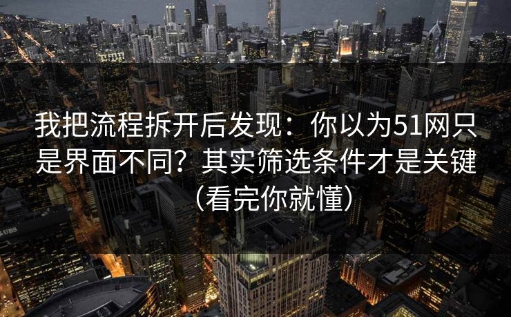 我把流程拆开后发现:你以为51网只是界面不同?其实筛选条件才是关键(看完你就懂) 我把流程拆开后发现:你以为51网只是界面不同?其实筛选条件才是关键(看完你就懂)
