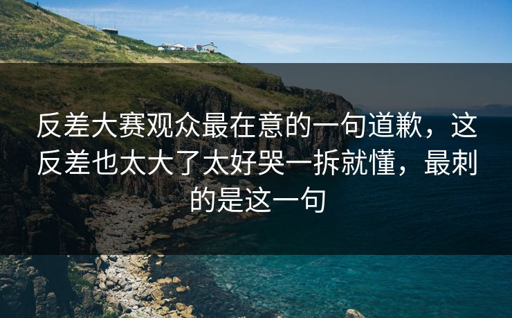 反差大赛观众最在意的一句道歉,这反差也太大了太好哭一拆就懂,最刺的是这一句 反差大赛观众最在意的一句道歉,这反差也太大了太好哭一拆就懂,最刺的是这一句