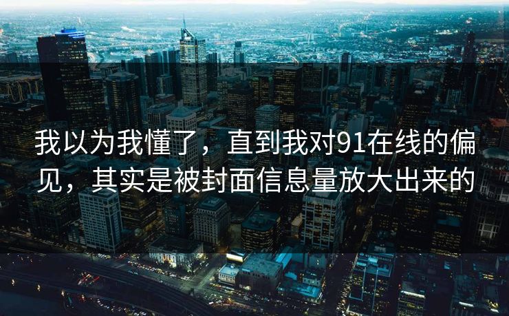 我以为我懂了,直到我对91在线的偏见,其实是被封面信息量放大出来的 我以为我懂了,直到我对91在线的偏见,其实是被封面信息量放大出来的