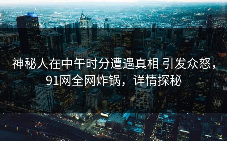 神秘人在中午时分遭遇真相 引发众怒,91网全网炸锅,详情探秘 神秘人在中午时分遭遇真相 引发众怒,91网全网炸锅,详情探秘