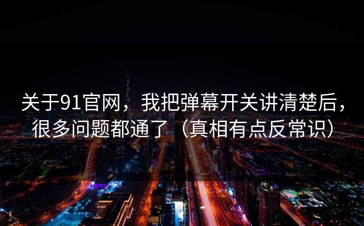 关于91官网,我把弹幕开关讲清楚后,很多问题都通了(真相有点反常识) 关于91官网,我把弹幕开关讲清楚后,很多问题都通了(真相有点反常识)