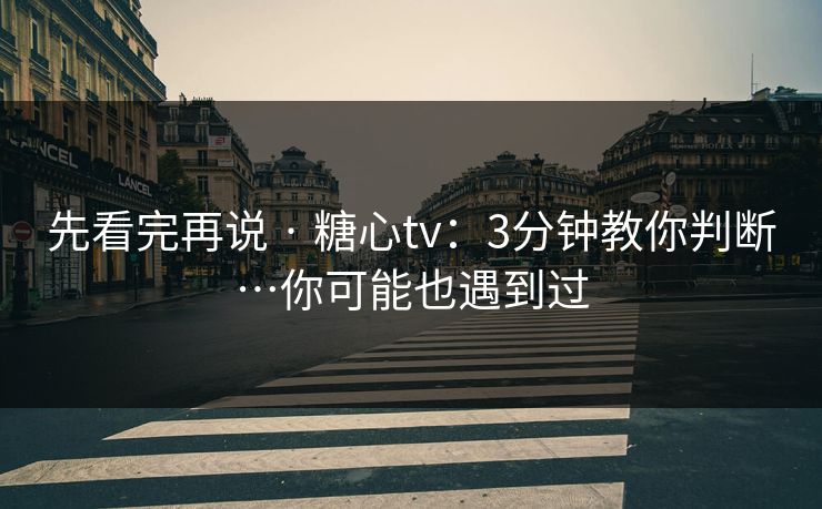 先看完再说 · 糖心tv:3分钟教你判断…你可能也遇到过-第1张图片-17c影院官网入口 - 在线日韩影视中心 先看完再说 · 糖心tv:3分钟教你判断…你可能也遇到过-第1张图片-17c影院官网入口 - 在线日韩影视中心