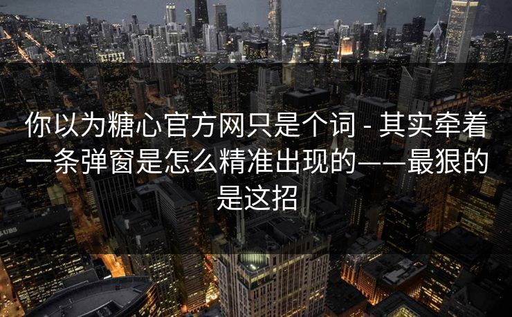你以为糖心官方网只是个词 - 其实牵着一条弹窗是怎么精准出现的——最狠的是这招-第1张图片-17c影院官网入口 - 在线日韩影视中心