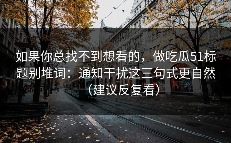 如果你总找不到想看的，做吃瓜51标题别堆词：通知干扰这三句式更自然（建议反复看）