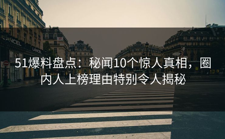 51爆料盘点：秘闻10个惊人真相，圈内人上榜理由特别令人揭秘-第1张图片-17c影院官网入口 - 在线日韩影视中心