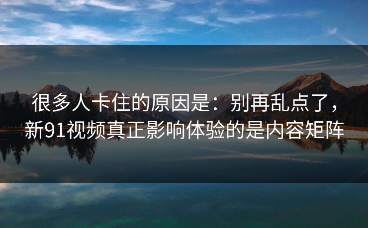 很多人卡住的原因是:别再乱点了,新91视频真正影响体验的是内容矩阵 很多人卡住的原因是:别再乱点了,新91视频真正影响体验的是内容矩阵