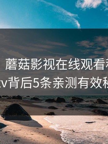 【震惊】蘑菇影视在线观看科普：mogutv背后5条亲测有效秘诀