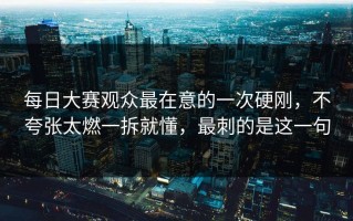 每日大赛观众最在意的一次硬刚，不夸张太燃一拆就懂，最刺的是这一句