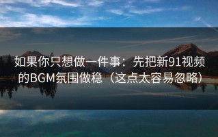 如果你只想做一件事：先把新91视频的BGM氛围做稳（这点太容易忽略）