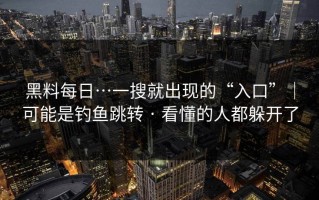 黑料每日…一搜就出现的“入口”｜可能是钓鱼跳转 · 看懂的人都躲开了
