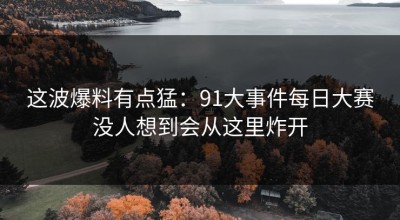 这波爆料有点猛：91大事件每日大赛没人想到会从这里炸开