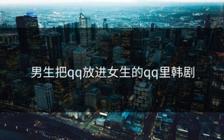 男生把qq放进女生的qq里韩剧