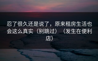忍了很久还是说了，原来租房生活也会这么真实（别跳过）（发生在便利店）