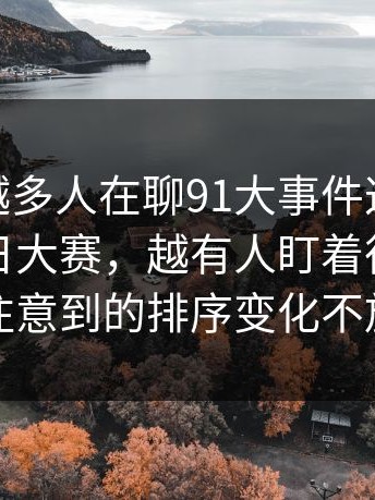 为什么越多人在聊91大事件这波91大事件每日大赛，越有人盯着很多人没注意到的排序变化不放