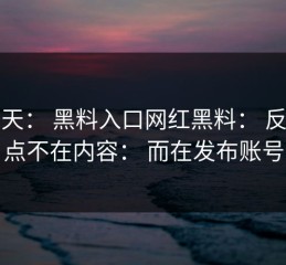 这两天： 黑料入口网红黑料： 反转的点不在内容： 而在发布账号